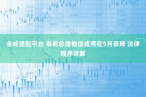 金岭速配平台 泰前总理他信或将在5月获释 法律程序详解