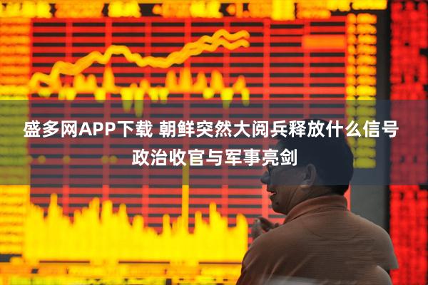 盛多网APP下载 朝鲜突然大阅兵释放什么信号 政治收官与军事亮剑