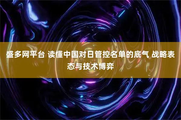 盛多网平台 读懂中国对日管控名单的底气 战略表态与技术博弈