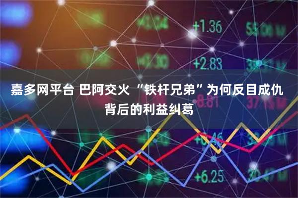 嘉多网平台 巴阿交火 “铁杆兄弟”为何反目成仇 背后的利益纠葛
