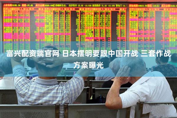 富兴配资端官网 日本摆明要跟中国开战 三套作战方案曝光