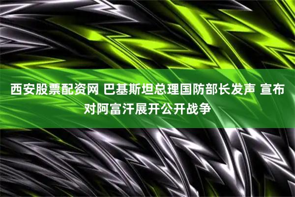 西安股票配资网 巴基斯坦总理国防部长发声 宣布对阿富汗展开公开战争