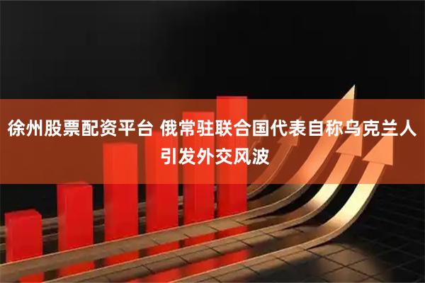 徐州股票配资平台 俄常驻联合国代表自称乌克兰人 引发外交风波