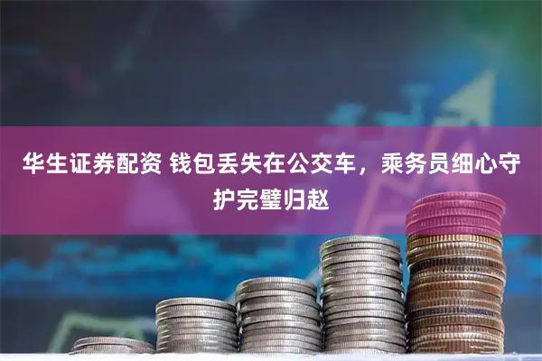 华生证券配资 钱包丢失在公交车，乘务员细心守护完璧归赵