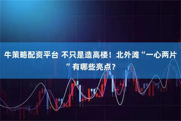 牛策略配资平台 不只是造高楼！北外滩“一心两片”有哪些亮点？