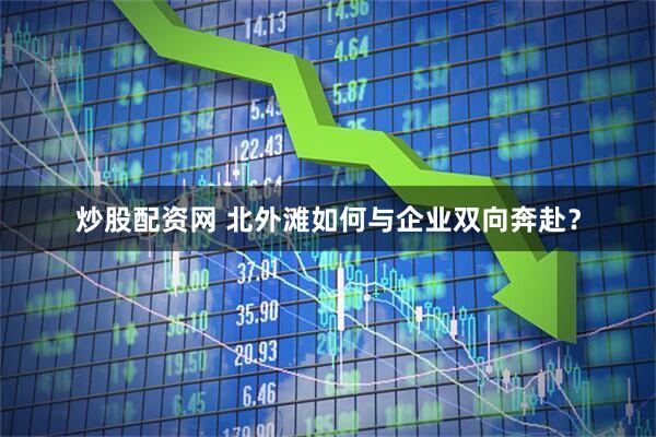 炒股配资网 北外滩如何与企业双向奔赴？