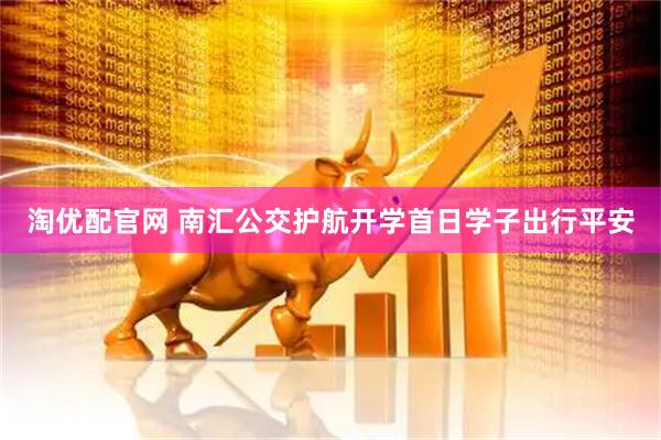 淘优配官网 南汇公交护航开学首日学子出行平安