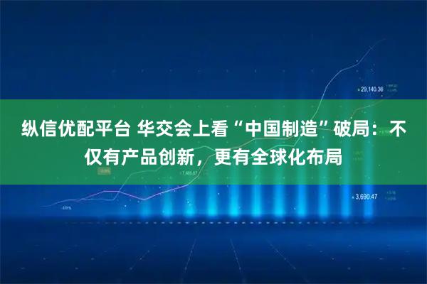 纵信优配平台 华交会上看“中国制造”破局：不仅有产品创新，更有全球化布局