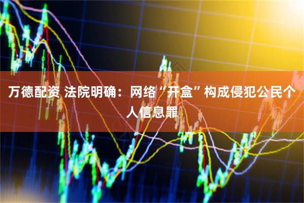 万德配资 法院明确：网络“开盒”构成侵犯公民个人信息罪