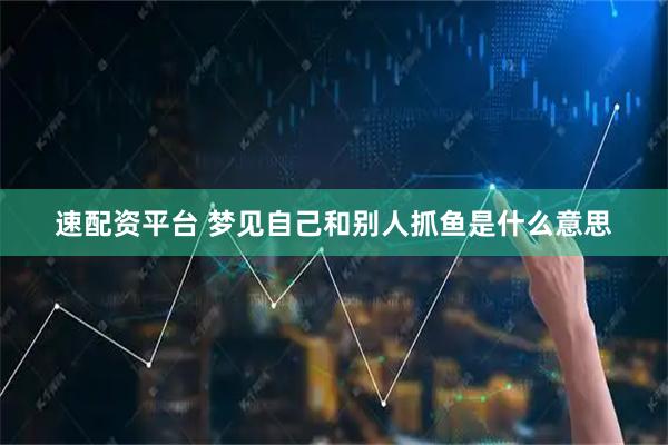 速配资平台 梦见自己和别人抓鱼是什么意思