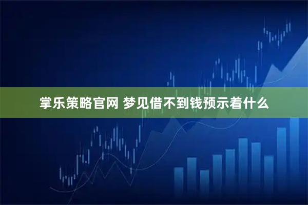 掌乐策略官网 梦见借不到钱预示着什么