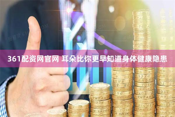 361配资网官网 耳朵比你更早知道身体健康隐患