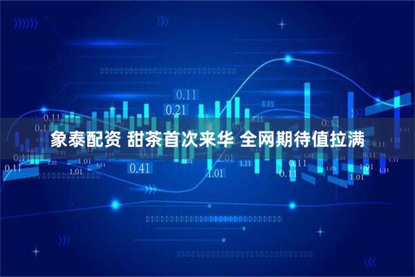 象泰配资 甜茶首次来华 全网期待值拉满