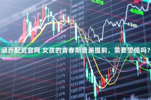 涵乔配资官网 女孩的青春期普遍提前，需要警惕吗？