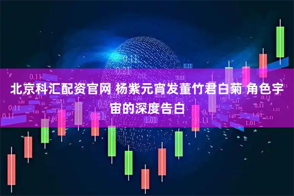 北京科汇配资官网 杨紫元宵发董竹君白菊 角色宇宙的深度告白