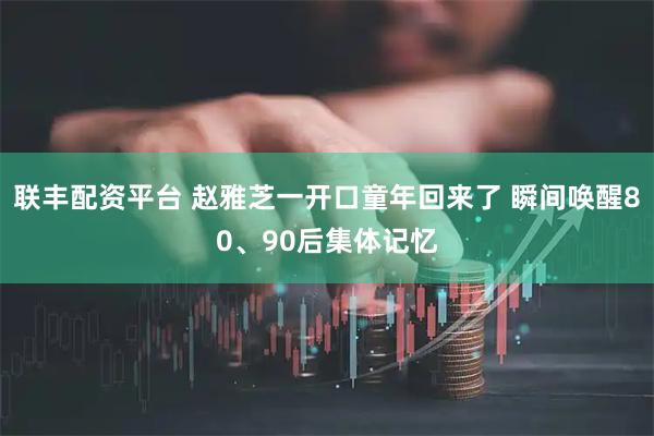 联丰配资平台 赵雅芝一开口童年回来了 瞬间唤醒80、90后集体记忆