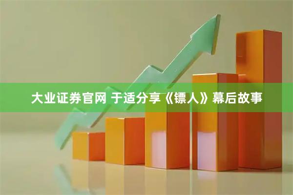 大业证券官网 于适分享《镖人》幕后故事