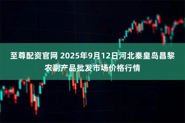 至尊配资官网 2025年9月12日河北秦皇岛昌黎农副产品批发市场价格行情