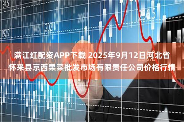 满江红配资APP下载 2025年9月12日河北省怀来县京西果菜批发市场有限责任公司价格行情