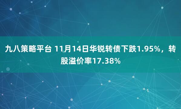 九八策略平台 11月14日华锐转债下跌1.95%，转股溢价率17.38%