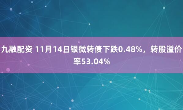 九融配资 11月14日银微转债下跌0.48%，转股溢价率53.04%