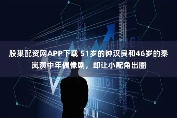 股巢配资网APP下载 51岁的钟汉良和46岁的秦岚演中年偶像剧，却让小配角出圈